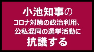 小池知事のコロナ対策の政治利用、公私混同の選挙活動に抗議する