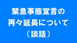 緊急事態宣言の再々延長について(談話)