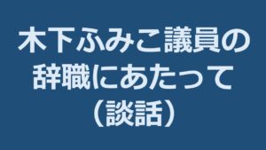 木下ふみこ議員の辞職にあたって(談話)